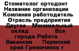 Стоматолог ортодонт › Название организации ­ Компания-работодатель › Отрасль предприятия ­ Другое › Минимальный оклад ­ 150 000 - Все города Работа » Вакансии   . Пермский край,Гремячинск г.